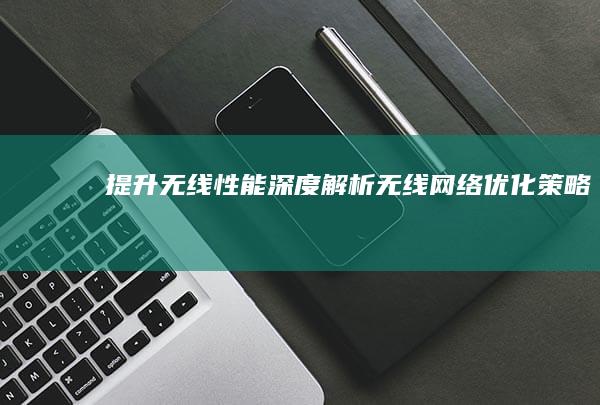 提升无线性能：深度解析无线网络优化策略